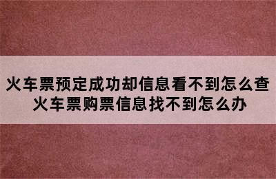 火车票预定成功却信息看不到怎么查 火车票购票信息找不到怎么办